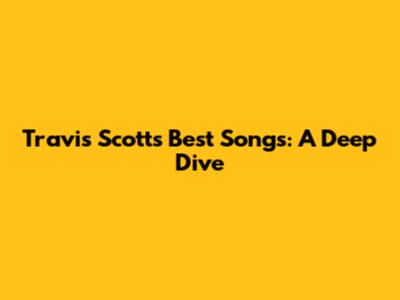 Travis Scott's Best Songs: A Deep Dive