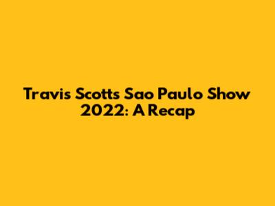 Travis Scott's Sao Paulo Show 2022: A Recap
