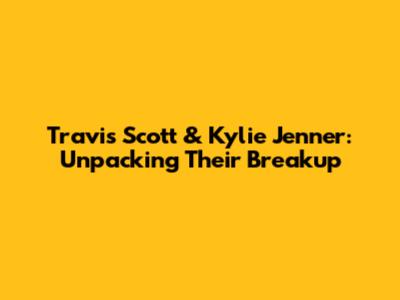 Travis Scott & Kylie Jenner: Unpacking Their Breakup