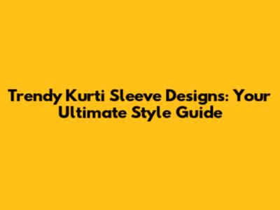 Trendy Kurti Sleeve Designs: Your Ultimate Style Guide