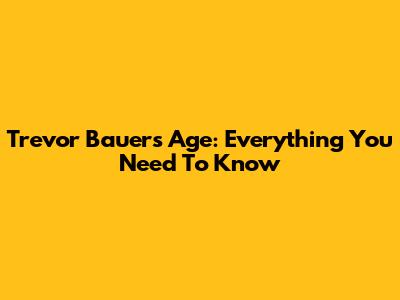 Trevor Bauer's Age: Everything You Need To Know
