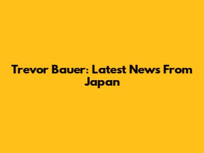 Trevor Bauer: Latest News From Japan