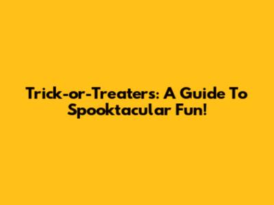 Trick-or-Treaters: A Guide To Spooktacular Fun!