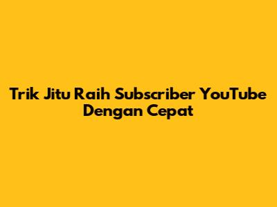 Trik Jitu Raih Subscriber YouTube Dengan Cepat