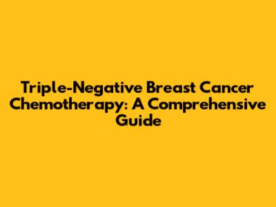 Triple-Negative Breast Cancer Chemotherapy: A Comprehensive Guide