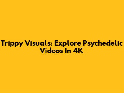 Trippy Visuals: Explore Psychedelic Videos In 4K