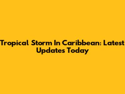 Tropical Storm In Caribbean: Latest Updates Today