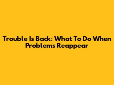 Trouble Is Back: What To Do When Problems Reappear