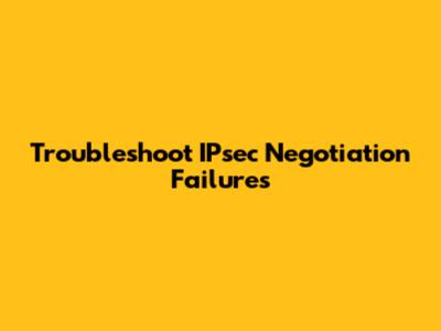 Troubleshoot IPsec Negotiation Failures