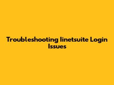 Troubleshooting Iinetsuite Login Issues