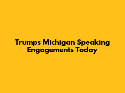 Trump's Michigan Speaking Engagements Today
