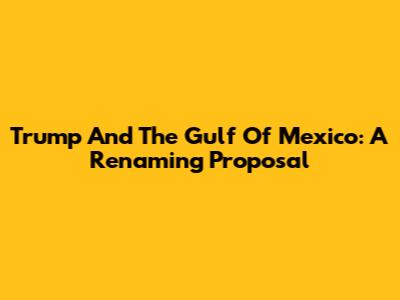 Trump And The Gulf Of Mexico: A Renaming Proposal