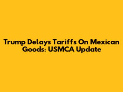 Trump Delays Tariffs On Mexican Goods: USMCA Update