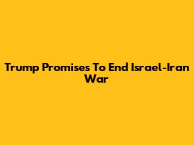 Trump Promises To End Israel-Iran War