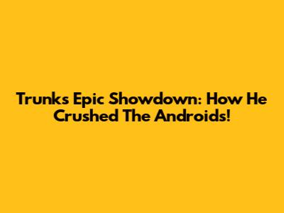 Trunks' Epic Showdown: How He Crushed The Androids!