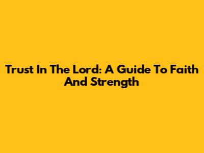 Trust In The Lord: A Guide To Faith And Strength