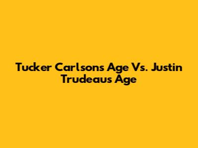 Tucker Carlson's Age Vs. Justin Trudeau's Age