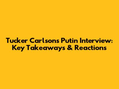 Tucker Carlson's Putin Interview: Key Takeaways & Reactions