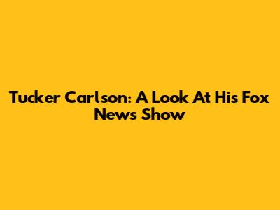 Tucker Carlson: A Look At His Fox News Show