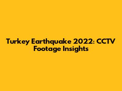 Turkey Earthquake 2022: CCTV Footage Insights
