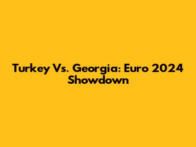 Turkey Vs. Georgia: Euro 2024 Showdown