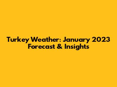 Turkey Weather: January 2023 Forecast & Insights