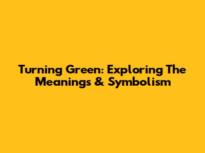Turning Green: Exploring The Meanings & Symbolism