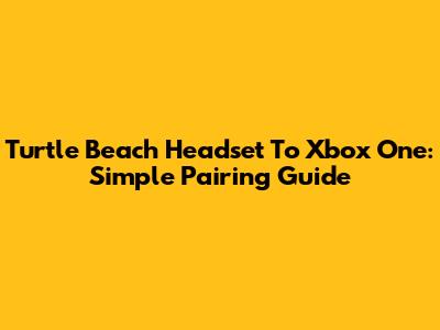 Turtle Beach Headset To Xbox One: Simple Pairing Guide