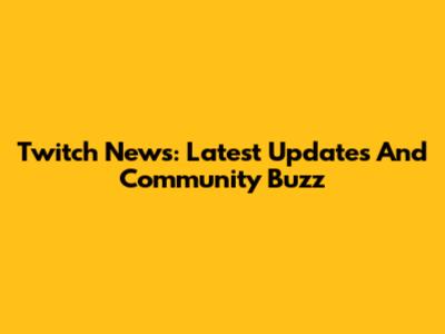 Twitch News: Latest Updates And Community Buzz