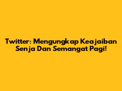 Twitter: Mengungkap Keajaiban Senja Dan Semangat Pagi!