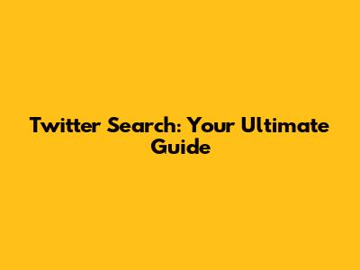 Twitter Search: Your Ultimate Guide