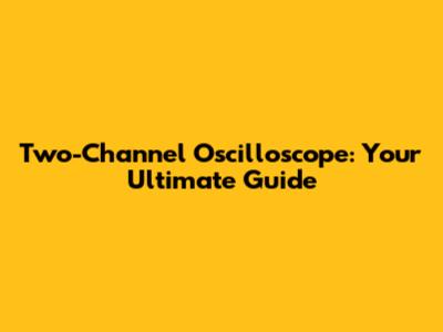 Two-Channel Oscilloscope: Your Ultimate Guide