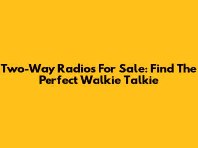 Two-Way Radios For Sale: Find The Perfect Walkie Talkie