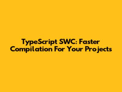 TypeScript SWC: Faster Compilation For Your Projects