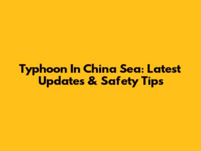 Typhoon In China Sea: Latest Updates & Safety Tips