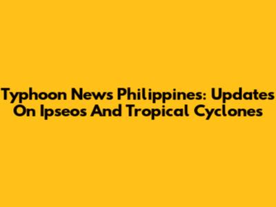 Typhoon News Philippines: Updates On Ipseos And Tropical Cyclones
