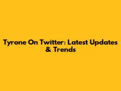 Tyrone On Twitter: Latest Updates & Trends