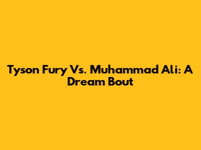 Tyson Fury Vs. Muhammad Ali: A Dream Bout
