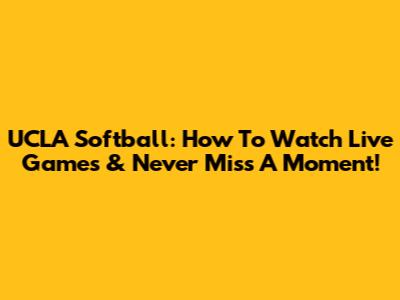 UCLA Softball: How To Watch Live Games & Never Miss A Moment!