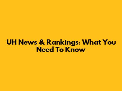 UH News & Rankings: What You Need To Know