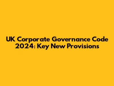 UK Corporate Governance Code 2024: Key New Provisions