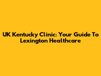 UK Kentucky Clinic: Your Guide To Lexington Healthcare