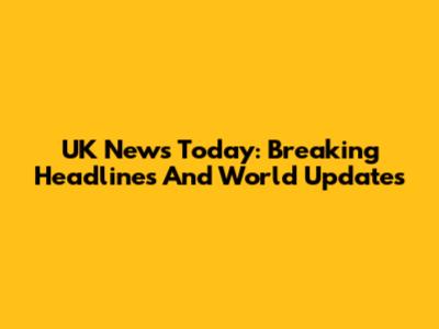 UK News Today: Breaking Headlines And World Updates