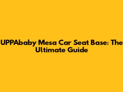 UPPAbaby Mesa Car Seat Base: The Ultimate Guide