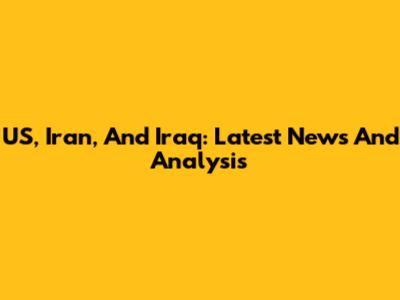 US, Iran, And Iraq: Latest News And Analysis