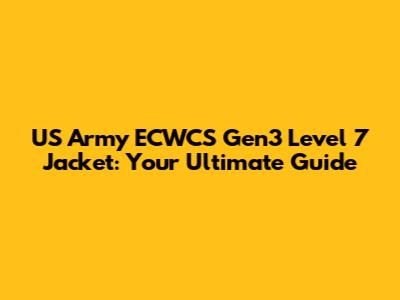 US Army ECWCS Gen3 Level 7 Jacket: Your Ultimate Guide