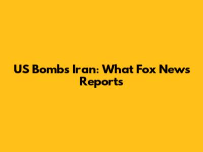 US Bombs Iran: What Fox News Reports