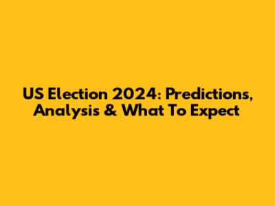 US Election 2024: Predictions, Analysis & What To Expect
