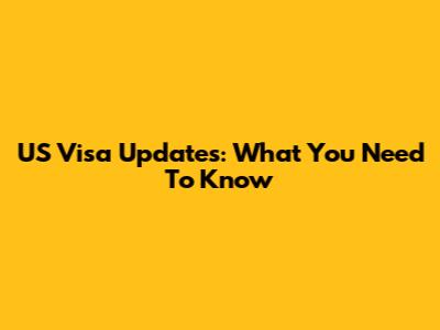 US Visa Updates: What You Need To Know