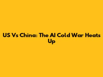 US Vs China: The AI Cold War Heats Up